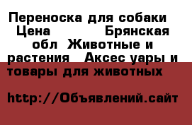Переноска для собаки › Цена ­ 3 000 - Брянская обл. Животные и растения » Аксесcуары и товары для животных   